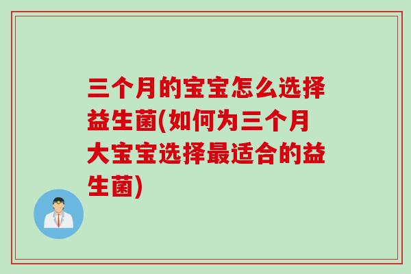 三个月的宝宝怎么选择益生菌(如何为三个月大宝宝选择适合的益生菌) 三个月的宝宝怎么选择益生菌(如何为三个月大宝宝选择适合的益生菌)