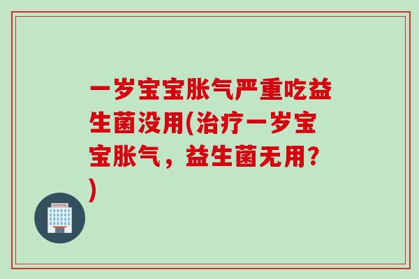 一岁宝宝胀气严重吃益生菌没用(治疗一岁宝宝胀气，益生菌无用？)