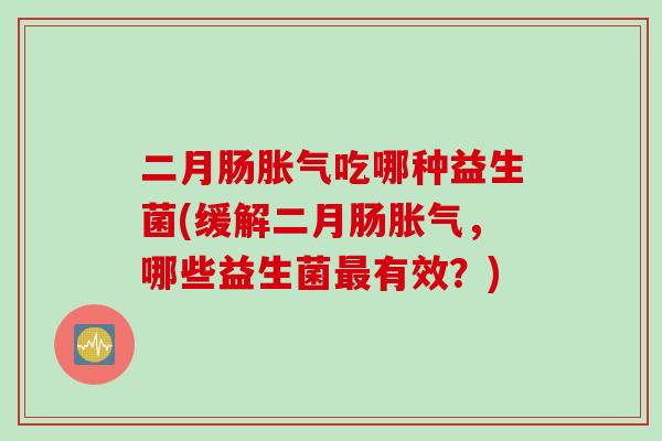 二月肠吃哪种益生菌(缓解二月肠,哪些益生菌有效?) 二月肠吃哪种益生菌(缓解二月肠,哪些益生菌有效?)