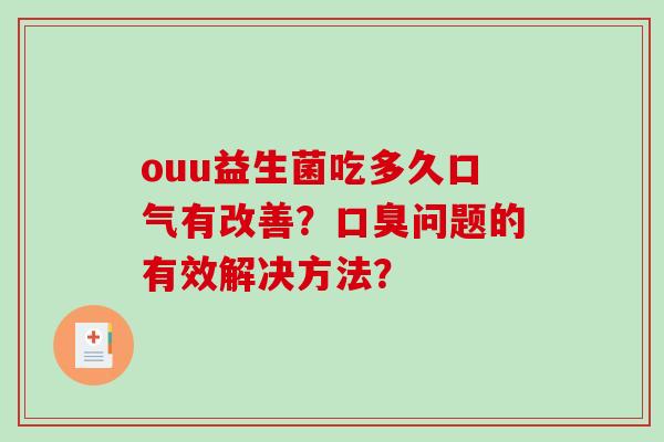 ouu益生菌吃多久口气有改善?问题的有效解决方法? ouu益生菌吃多久口气有改善?问题的有效解决方法?