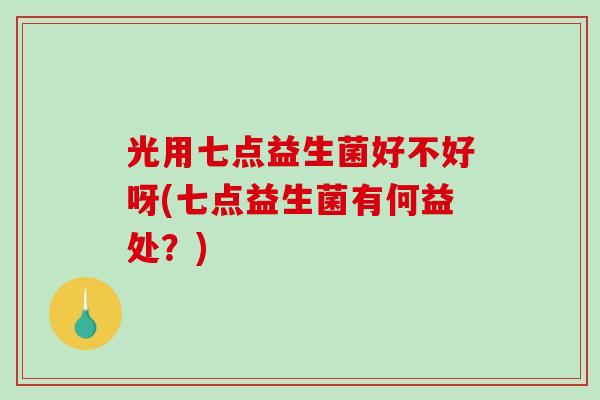 光用七点益生菌好不好呀(七点益生菌有何益处？)