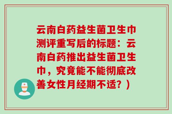 云南白药益生菌卫生巾测评重写后的标题：云南白药推出益生菌卫生巾，究竟能不能彻底改善女性期不适？)