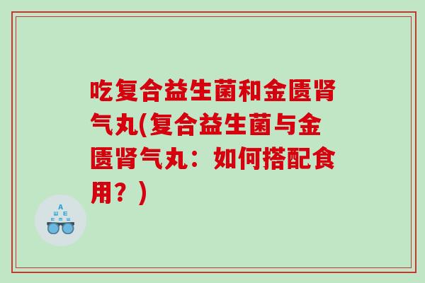 吃复合益生菌和金匮肾气丸(复合益生菌与金匮肾气丸：如何搭配食用？)