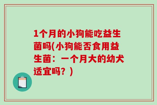 1个月的小狗能吃益生菌吗(小狗能否食用益生菌：一个月大的幼犬适宜吗？)