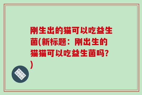 刚生出的猫可以吃益生菌(新标题：刚出生的猫猫可以吃益生菌吗？)