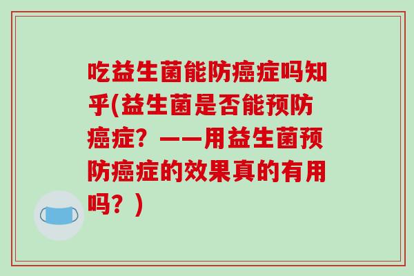 吃益生菌能防癌症吗知乎(益生菌是否能预防癌症？——用益生菌预防癌症的效果真的有用吗？)