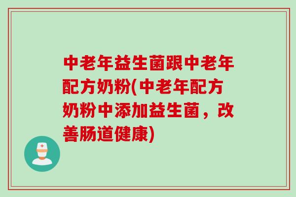 中老年益生菌跟中老年配方奶粉(中老年配方奶粉中添加益生菌，改善肠道健康)