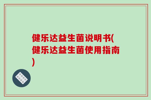 健乐达益生菌说明书(健乐达益生菌使用指南)