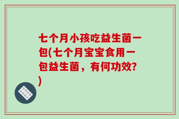 七个月小孩吃益生菌一包(七个月宝宝食用一包益生菌，有何功效？)