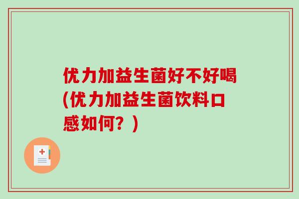 优力加益生菌好不好喝(优力加益生菌饮料口感如何？)