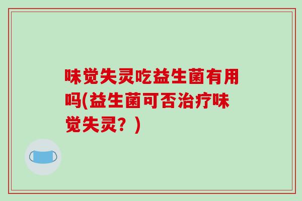 味觉失灵吃益生菌有用吗(益生菌可否治疗味觉失灵？)