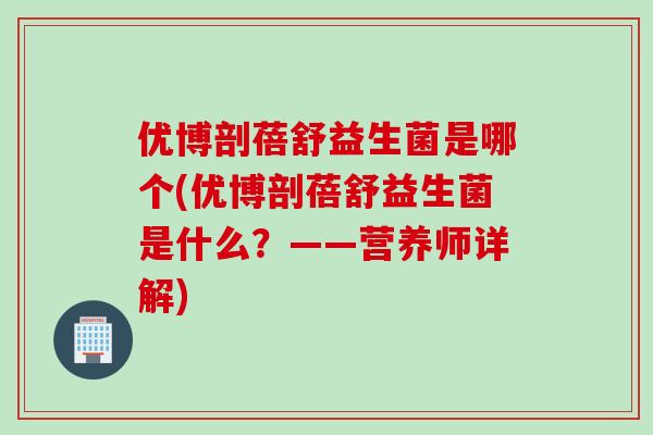 优博剖蓓舒益生菌是哪个(优博剖蓓舒益生菌是什么？——营养师详解)
