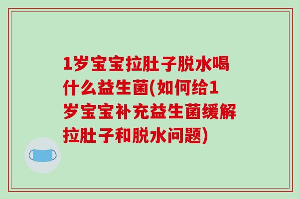 1岁宝宝拉肚子脱水喝什么益生菌(如何给1岁宝宝补充益生菌缓解拉肚子和脱水问题)