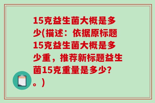 15克益生菌大概是多少(描述:依据原标题15克益生菌大概是多少重,推荐新标题益生菌15克重量是多少?。) 15克益生菌大概是多少(描述:依据原标题15克益生菌大概是多少重,推荐新标题益生菌15克重量是多少?。)