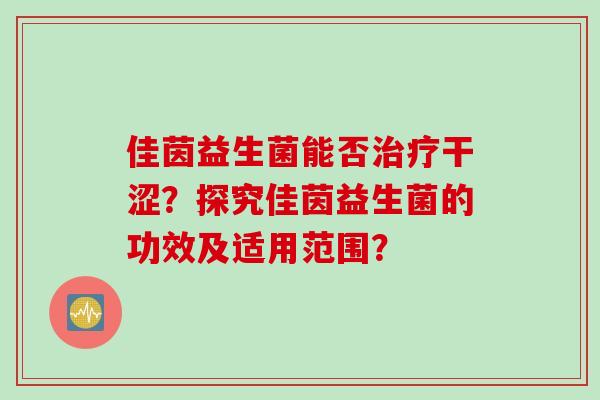 佳茵益生菌能否治疗干涩？探究佳茵益生菌的功效及适用范围？
