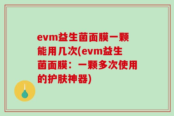 evm益生菌面膜一颗能用几次(evm益生菌面膜：一颗多次使用的护肤神器)