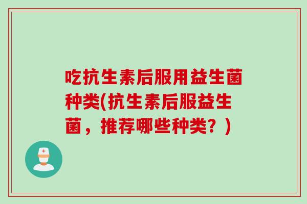 吃抗生素后服用益生菌种类(抗生素后服益生菌，推荐哪些种类？)