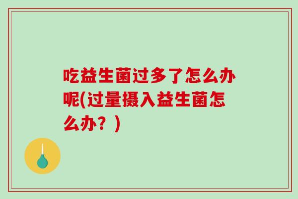 吃益生菌过多了怎么办呢(过量摄入益生菌怎么办？)