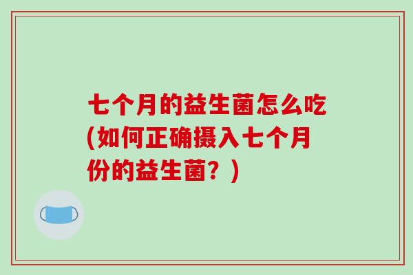 七个月的益生菌怎么吃(如何正确摄入七个月份的益生菌?) 七个月的益生菌怎么吃(如何正确摄入七个月份的益生菌?)