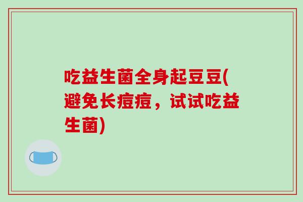 吃益生菌全身起豆豆(避免长痘痘，试试吃益生菌)