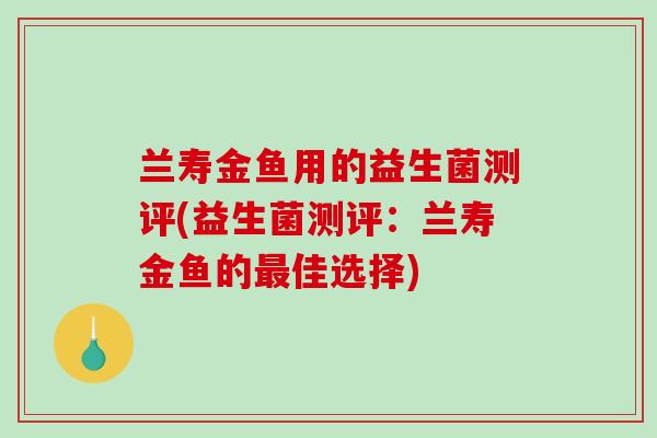 兰寿金鱼用的益生菌测评(益生菌测评：兰寿金鱼的最佳选择)