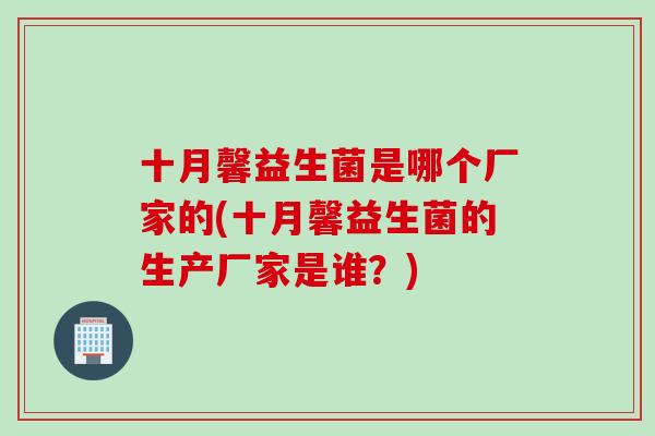 十月馨益生菌是哪个厂家的(十月馨益生菌的生产厂家是谁？)
