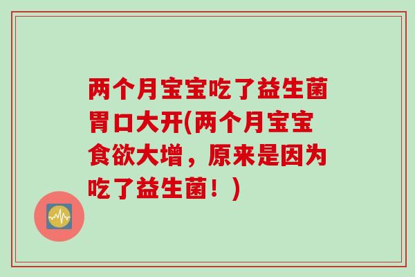两个月宝宝吃了益生菌胃口大开(两个月宝宝食欲大增，原来是因为吃了益生菌！)