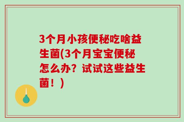 3个月小孩便秘吃啥益生菌(3个月宝宝便秘怎么办？试试这些益生菌！)