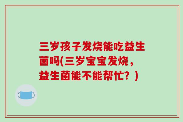 三岁孩子发烧能吃益生菌吗(三岁宝宝发烧，益生菌能不能帮忙？)