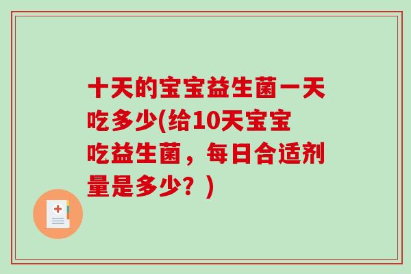 十天的宝宝益生菌一天吃多少(给10天宝宝吃益生菌，每日合适剂量是多少？)