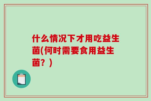 什么情况下才用吃益生菌(何时需要食用益生菌？)