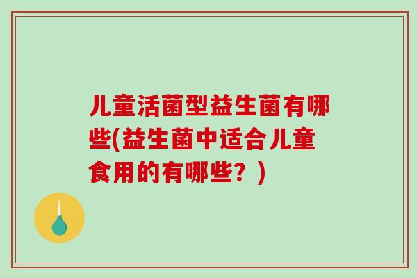 儿童活菌型益生菌有哪些(益生菌中适合儿童食用的有哪些？)