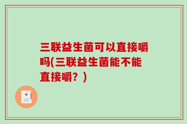 三联益生菌可以直接嚼吗(三联益生菌能不能直接嚼？)
