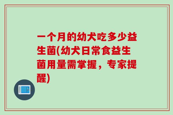 一个月的幼犬吃多少益生菌(幼犬日常食益生菌用量需掌握，专家提醒)