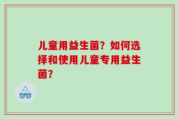儿童用益生菌？如何选择和使用儿童专用益生菌？