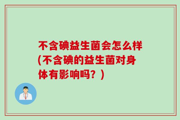 不含碘益生菌会怎么样(不含碘的益生菌对身体有影响吗？)