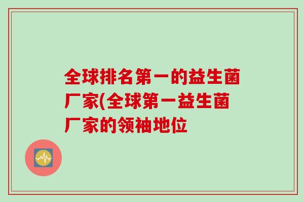 全球排名第一的益生菌厂家(全球第一益生菌厂家的领袖地位