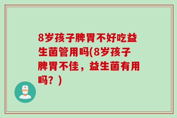 8岁孩子脾胃不好吃益生菌管用吗(8岁孩子脾胃不佳,益生菌有用吗?) 8岁孩子脾胃不好吃益生菌管用吗(8岁孩子脾胃不佳,益生菌有用吗?)