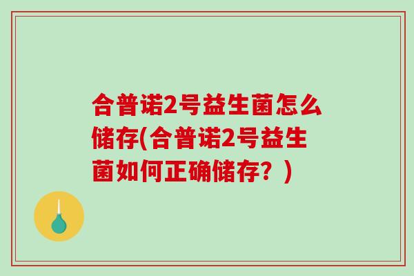 合普诺2号益生菌怎么储存(合普诺2号益生菌如何正确储存?) 合普诺2号益生菌怎么储存(合普诺2号益生菌如何正确储存?)
