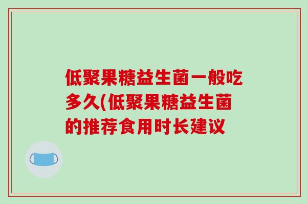 低聚果糖益生菌一般吃多久(低聚果糖益生菌的推荐食用时长建议