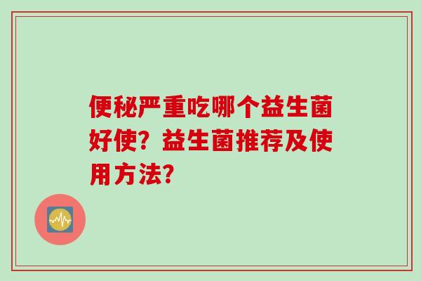 便秘严重吃哪个益生菌好使？益生菌推荐及使用方法？
