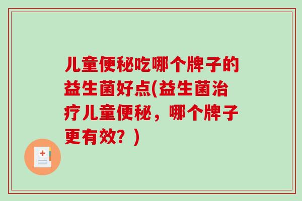 儿童吃哪个牌子的益生菌好点(益生菌儿童,哪个牌子更有效?) 儿童吃哪个牌子的益生菌好点(益生菌儿童,哪个牌子更有效?)