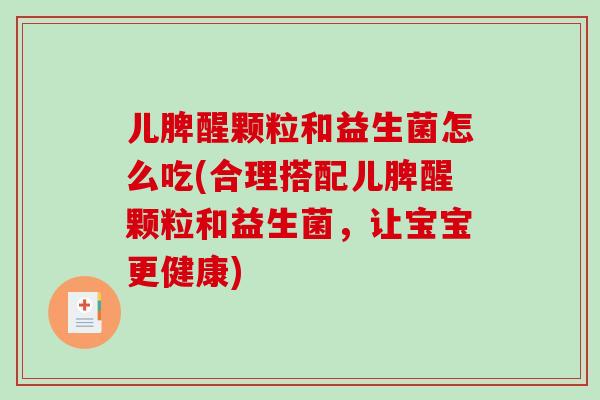 儿脾醒颗粒和益生菌怎么吃(合理搭配儿脾醒颗粒和益生菌，让宝宝更健康)