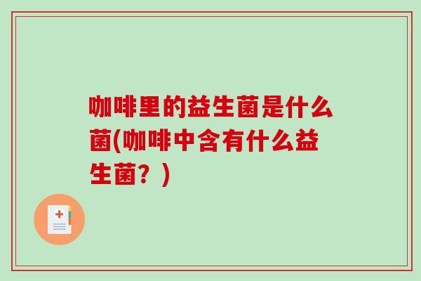 咖啡里的益生菌是什么菌(咖啡中含有什么益生菌?) 咖啡里的益生菌是什么菌(咖啡中含有什么益生菌?)
