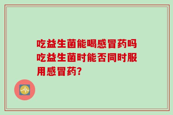 吃益生菌能喝感冒药吗吃益生菌时能否同时服用感冒药？