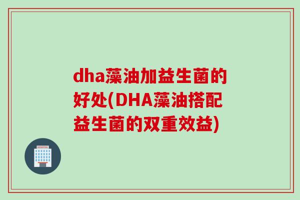 dha藻油加益生菌的好处(DHA藻油搭配益生菌的双重效益)