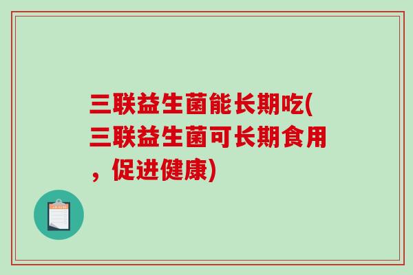 三联益生菌能长期吃(三联益生菌可长期食用，促进健康)