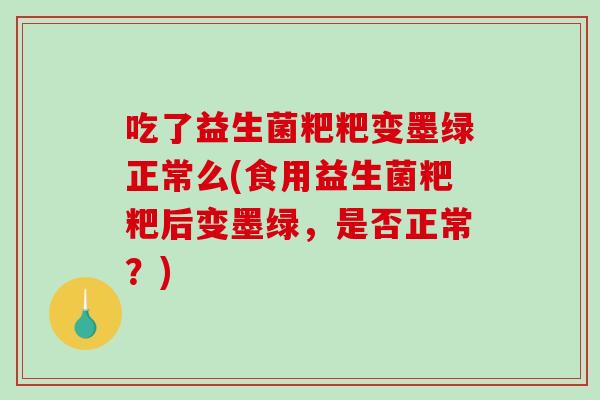 吃了益生菌粑粑变墨绿正常么(食用益生菌粑粑后变墨绿，是否正常？)