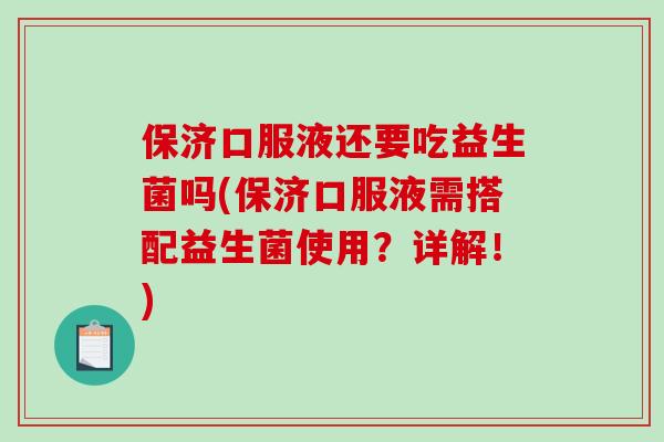 保济口服液还要吃益生菌吗(保济口服液需搭配益生菌使用？详解！)