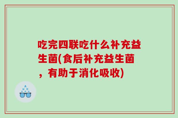 吃完四联吃什么补充益生菌(食后补充益生菌，有助于消化吸收)